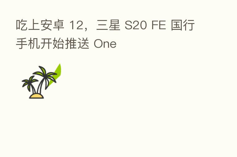 吃上安卓 12,三星 S20 FE 国行手机开始推送 One