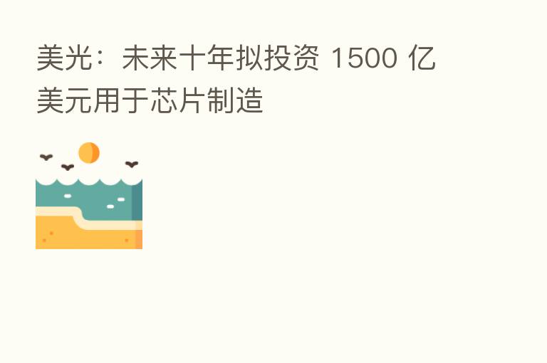 美光:未来十年拟投资 1500 亿美元用于芯片制造
