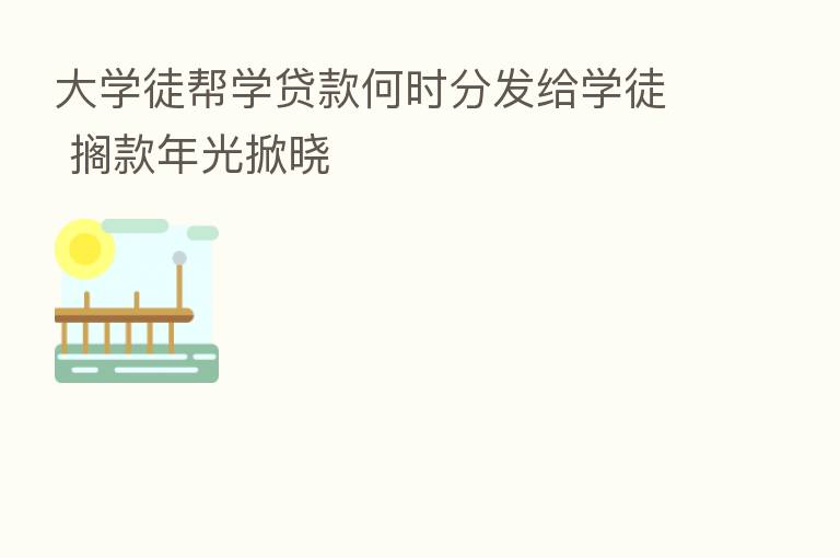 大学徒帮学贷款何时分发给学徒 搁款年光掀晓