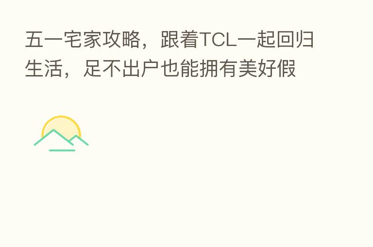 五一宅家攻略,跟着TCL一起回归生活,足不出户也能拥有美好假期