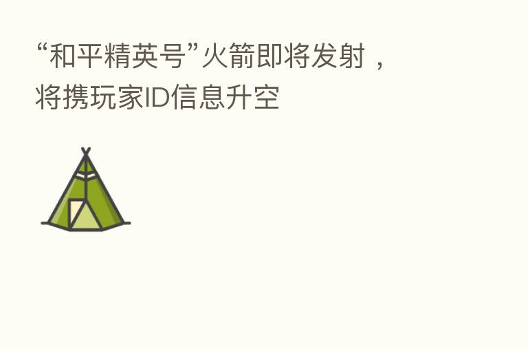 “和平精英号”火箭即将发射 ,将携玩家ID信息升空