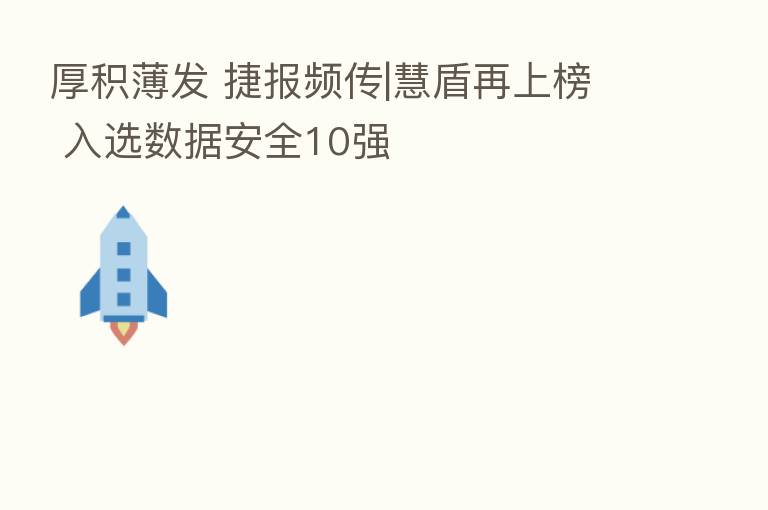 厚积薄发 捷报频传|慧盾再上榜 入选数据安全10强