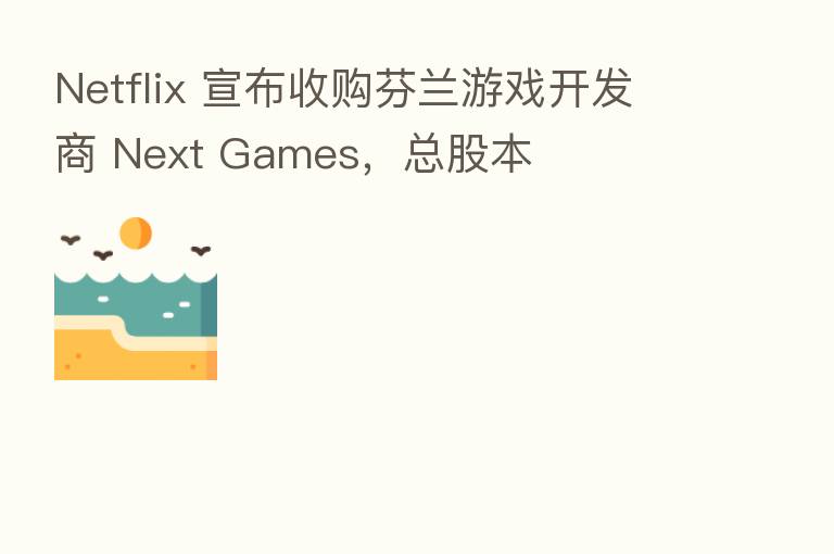 Netflix 宣布收购芬兰游戏开发商 Next Games,总股本