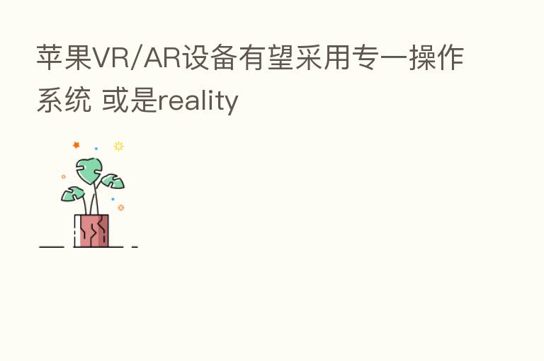 苹果VR/AR设备有望采用专一操作系统 或是reality
