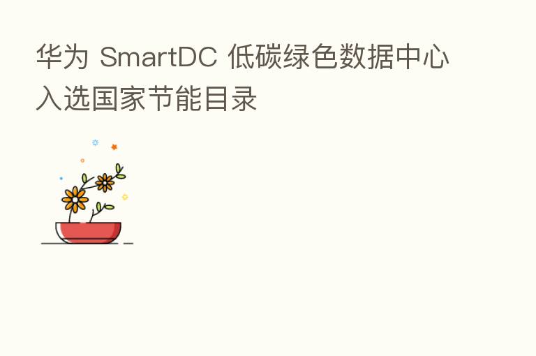 华为 SmartDC 低碳绿色数据中心入选国家节能目录