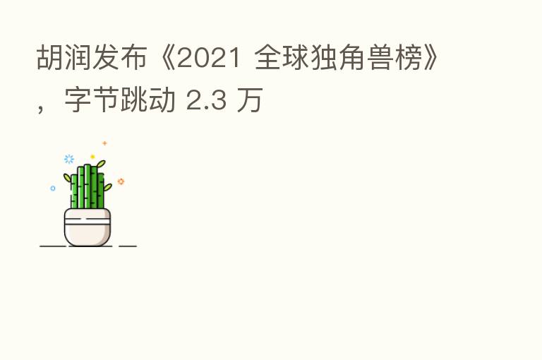 胡润发布《2021 全球独角兽榜》,字节跳动 2.3 万