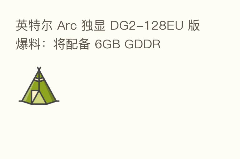 英特尔 Arc 独显 DG2-128EU 版爆料:将配备 6GB GDDR