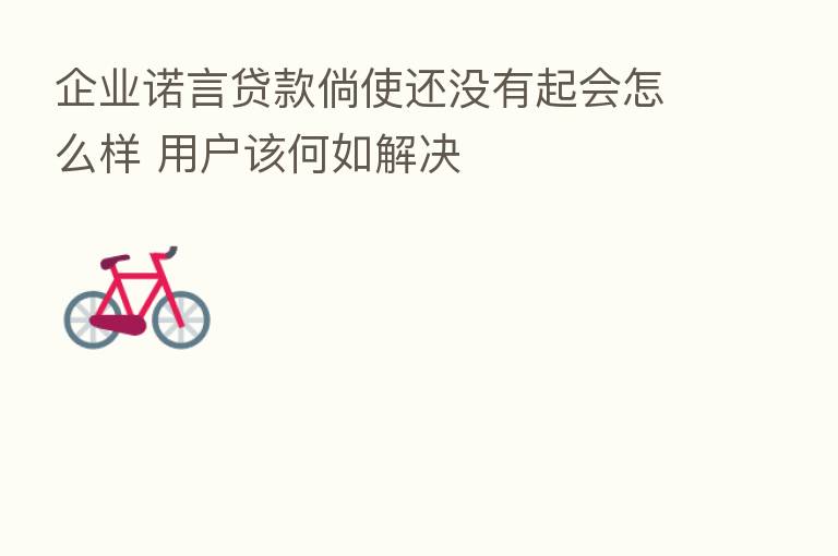 企业诺言贷款倘使还没有起会怎么样 用户该何如解决
