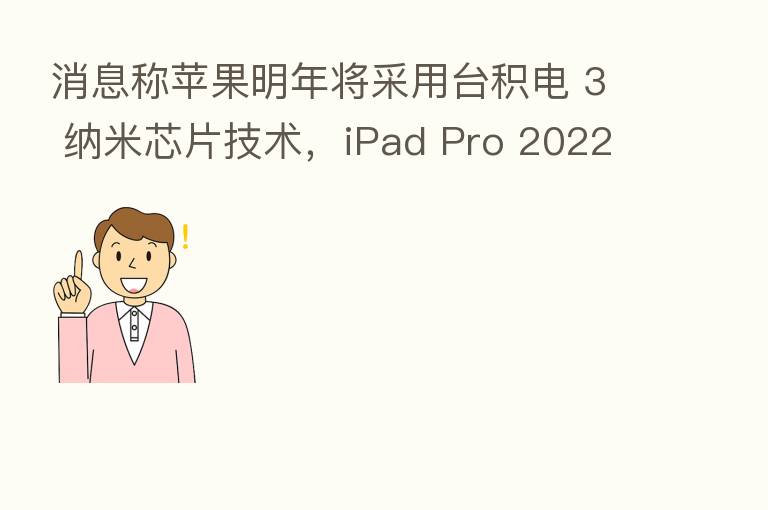 消息称苹果明年将采用台积电 3 纳米芯片技术，iPad Pro 2022 有望抢先 iPhone 14 首发