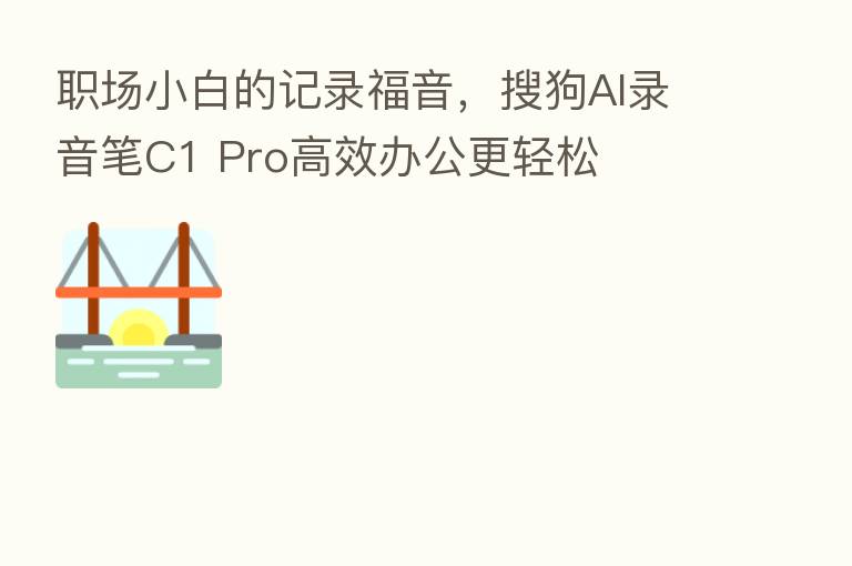 职场小白的记录福音,搜狗AI录音笔C1 Pro高效办公更轻松