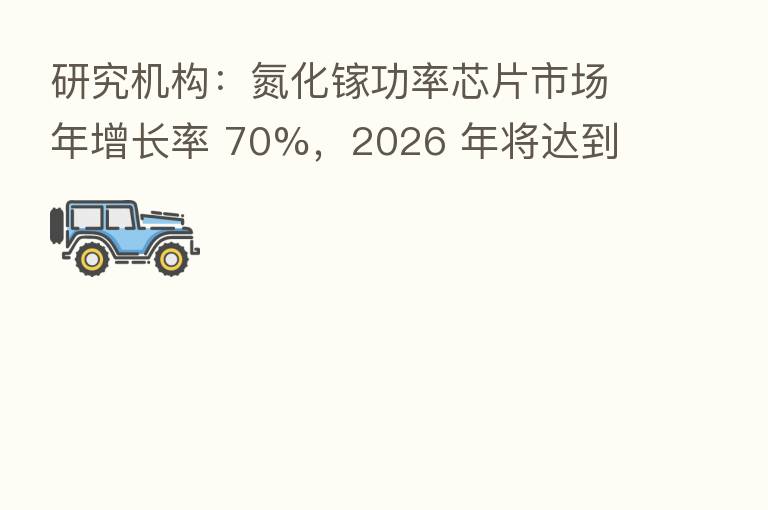 研究机构:氮化镓功率芯片市场年增长率 70%,2026 年将达到 11 亿美元