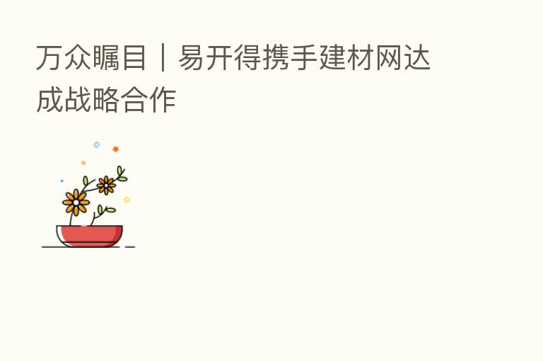 万众瞩目|易开得携手建材网达成战略合作