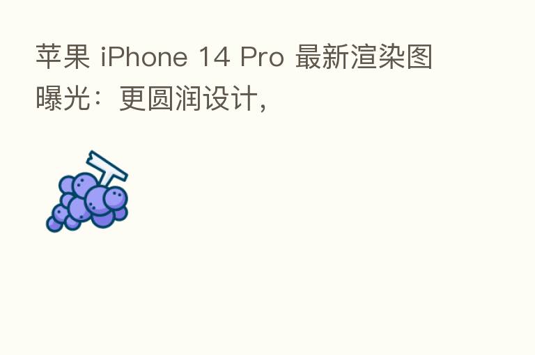 苹果 iPhone 14 Pro 新 渲染图曝光:更圆润设计,