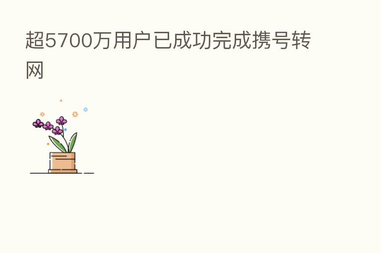 超5700万用户已成功完成携号转网