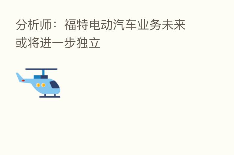分析师:福特电动汽车业务未来或将进一步独立