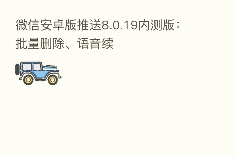 微信安卓版推送8.0.19内测版:批量删除、语音续
