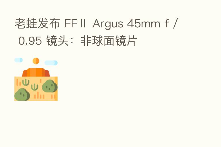 老蛙发布 FFⅡ Argus 45mm f / 0.95 镜头:非球面镜片