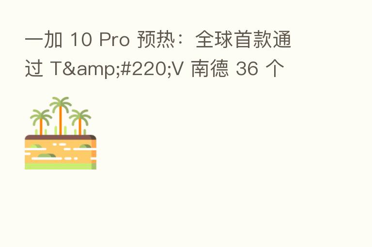 一加 10 Pro 预热:全球首款通过 TÜV 南德 36 个