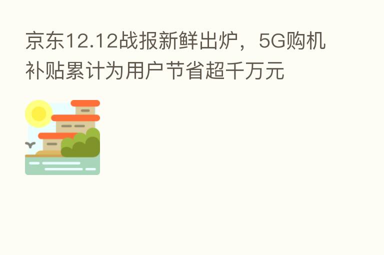 京东12.12战报新鲜出炉,5G购机补贴累计为用户节省超千万元