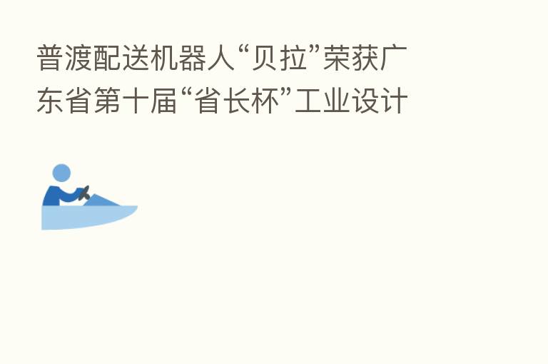普渡配送机器人“贝拉”荣获广东省 十届“省长杯”工业设计大赛优秀奖