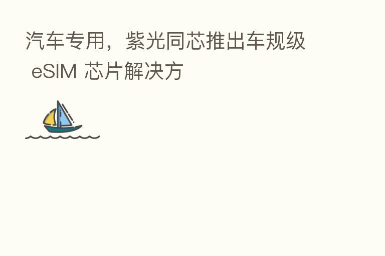 汽车专用,紫光同芯推出车规级 eSIM 芯片解决方