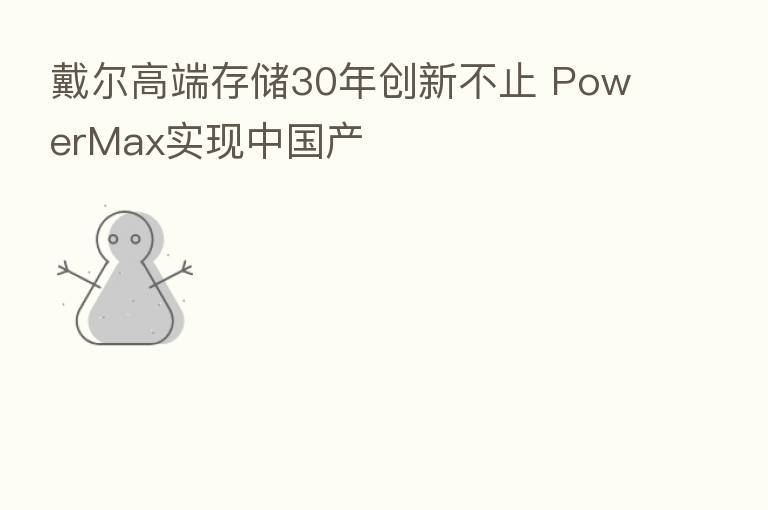 戴尔高端存储30年创新不止 PowerMax实现中国产
