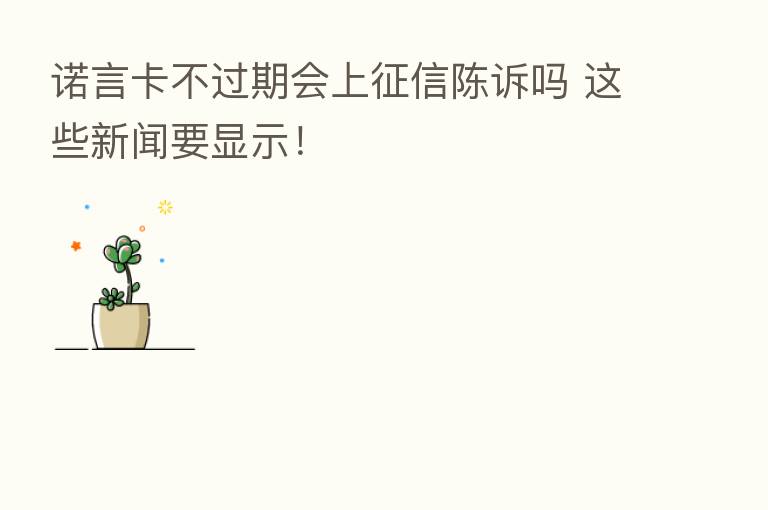诺言卡不过期会上征信陈诉吗 这些新闻要显示！