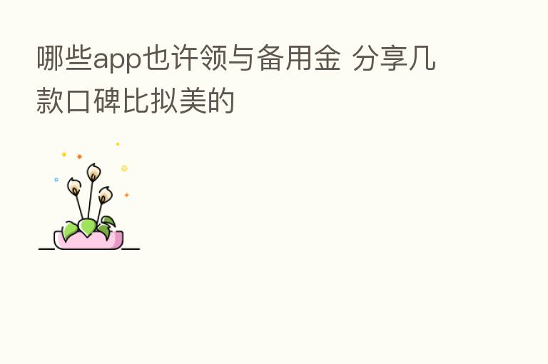 哪些app也许领与备用金 几款口碑比拟美的