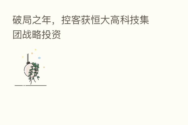 破局之年,控客获恒大高科技集团战略投资