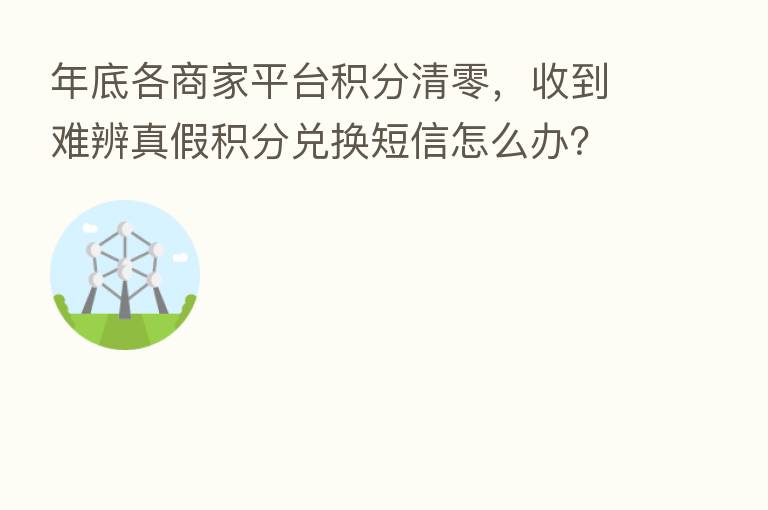 年底各商家平台积分清零，收到难辨真假积分兑换短信怎么办？