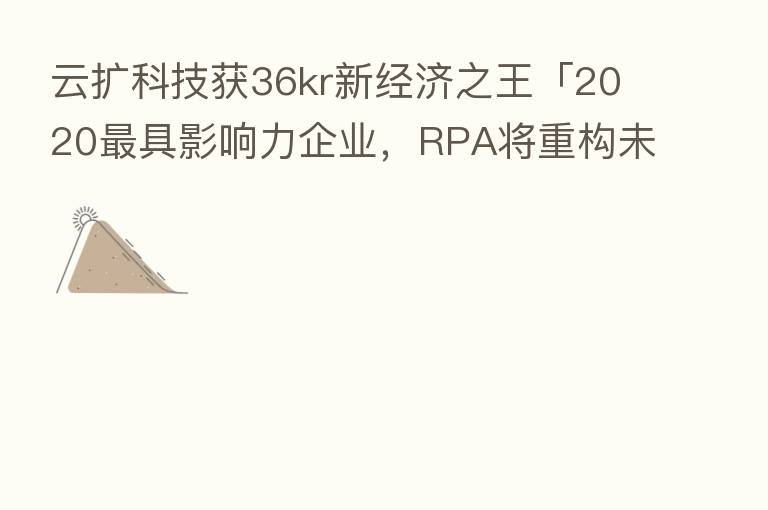 云扩科技获36kr新经济之王「2020 具影响力企业,RPA将重构未来工作方式
