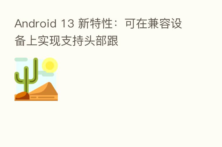 Android 13 新特性:可在兼容设备上实现支持头部跟