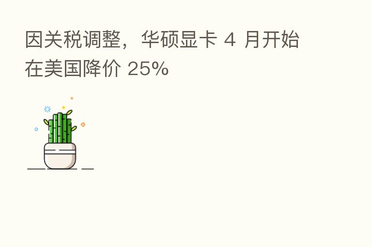 因关税调整,华硕显卡 4 月开始在美国降价 25%