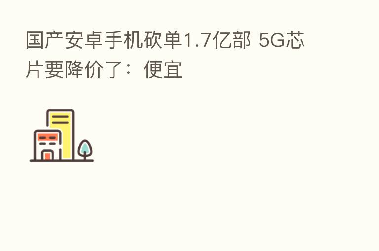 国产安卓手机砍单1.7亿部 5G芯片要降价了:便宜