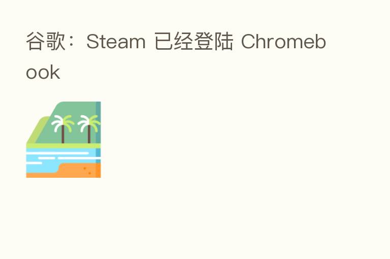谷歌:Steam 已经登陆 Chromebook