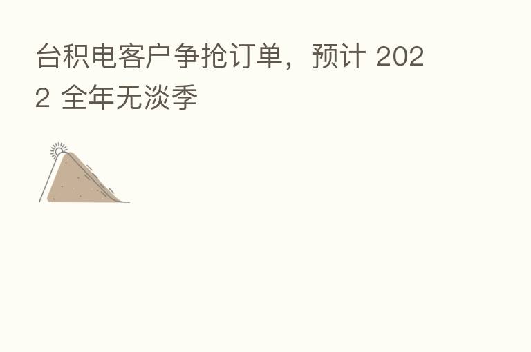 台积电客户争抢订单,预计 2022 全年无淡季