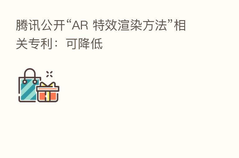 腾讯公开“AR 特效渲染方法”相关专利:可降低