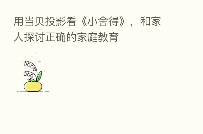 用当贝投影看《小舍得》，和家人探讨正确的家庭教育
