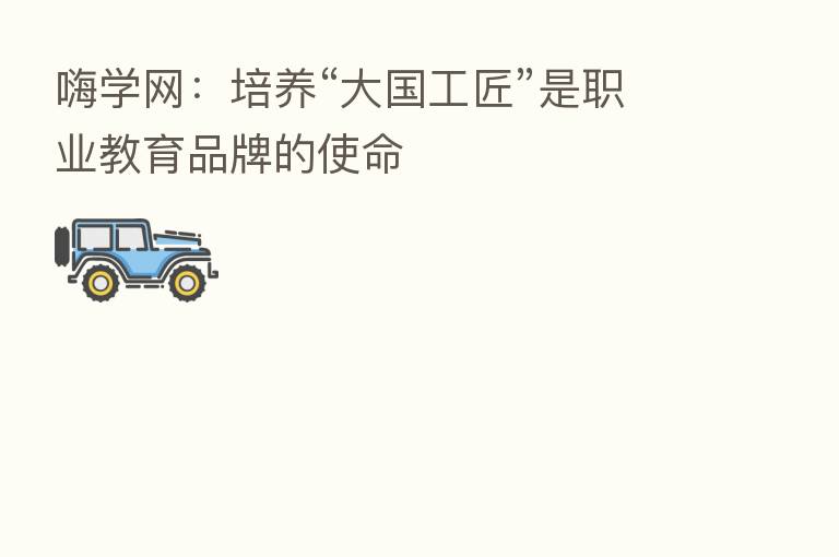 嗨学网：培养“大国工匠”是职业教育品牌的使命