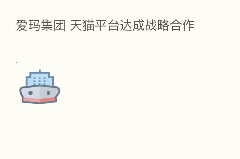 爱玛集团 天猫平台达成战略合作