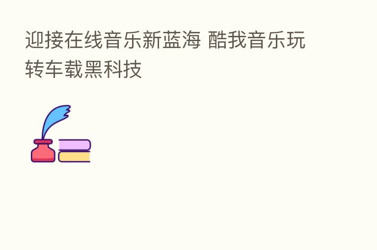 迎接在线音乐新蓝海 酷我音乐玩转车载黑科技