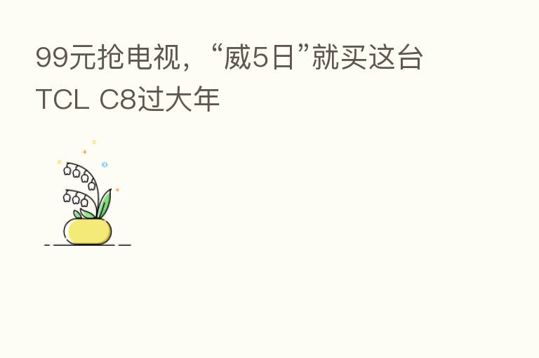 99元抢电视,“威5日”就买这台TCL C8过大年