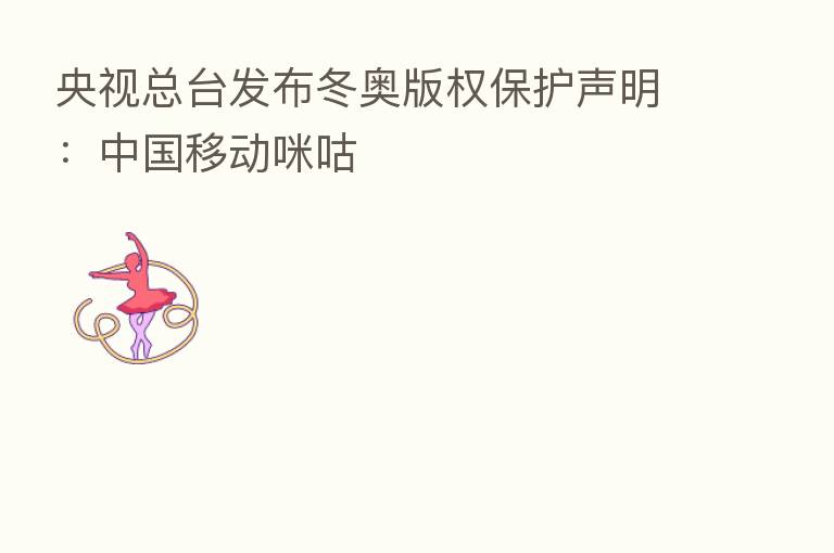 央视总台发布冬奥版权保护声明:中国移动咪咕