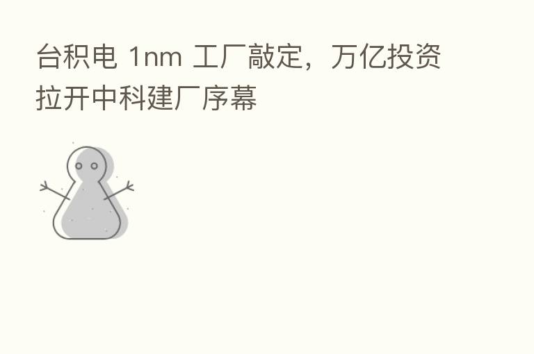 台积电 1nm 工厂敲定,万亿投资拉开中科建厂序幕