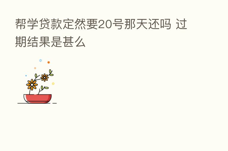 帮学贷款定然要20号那天还吗 过期结果是甚么