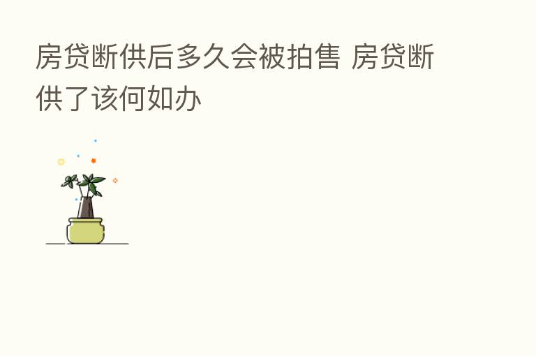 房贷断供后多久会被拍售 房贷断供了该何如办