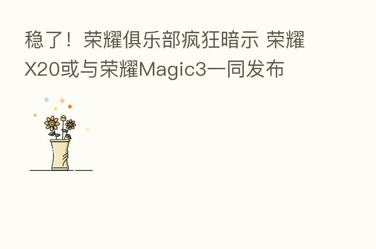 稳了! 俱乐部疯狂暗示 X20或与 Magic3一同发布