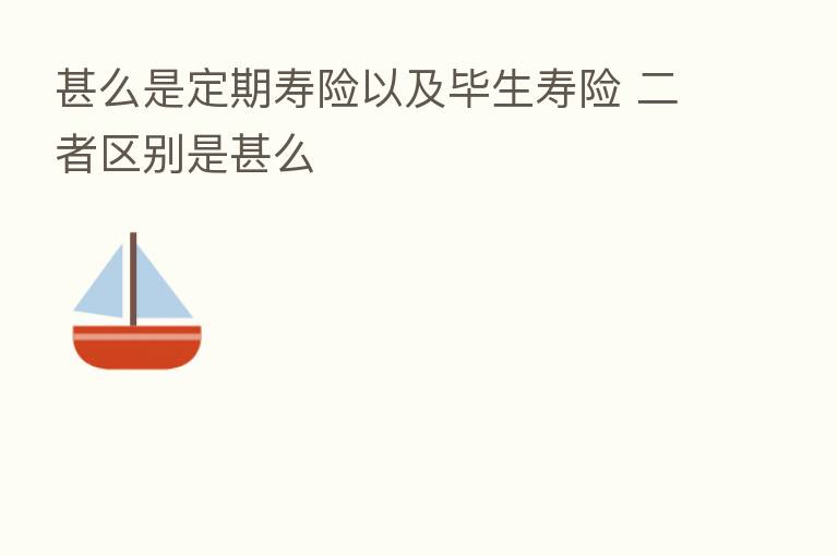 甚么是定期寿险以及毕生寿险 二者区别是甚么