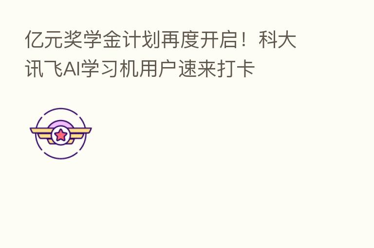 亿元奖学金计划再度开启!科大讯飞AI学习机用户速来打卡