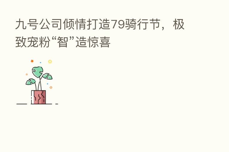 九号公司倾情打造79骑行节,极致宠粉“智”造惊喜